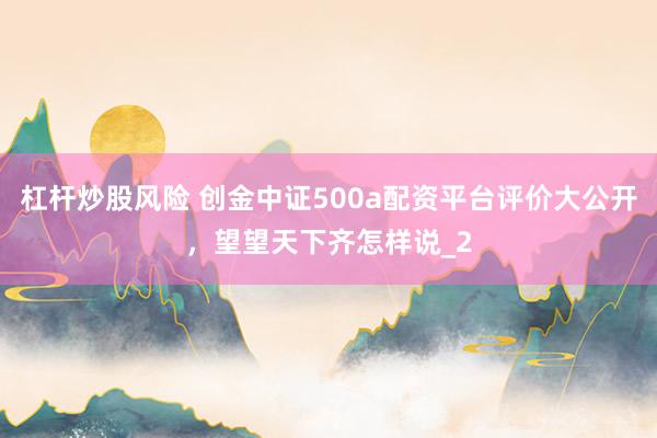 杠杆炒股风险 创金中证500a配资平台评价大公开，望望天下齐怎样说_2