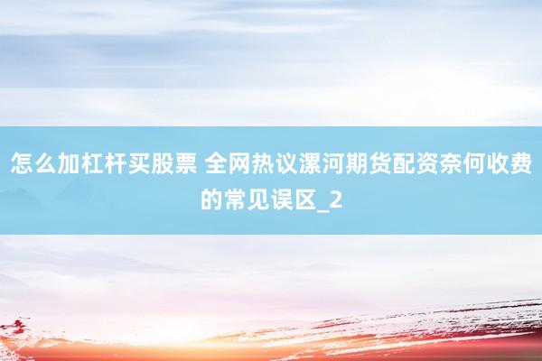 怎么加杠杆买股票 全网热议漯河期货配资奈何收费的常见误区_2