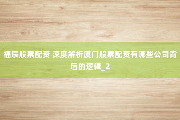 福辰股票配资 深度解析厦门股票配资有哪些公司背后的逻辑_2