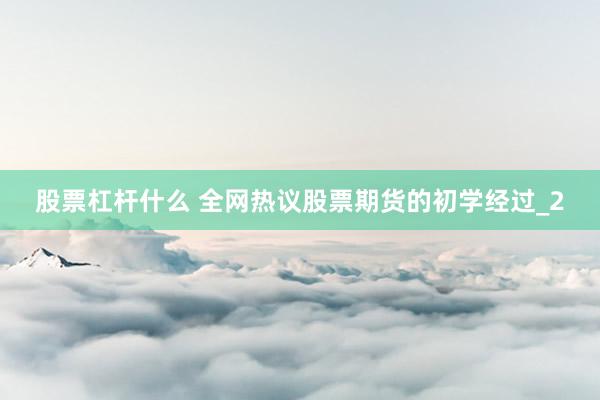 股票杠杆什么 全网热议股票期货的初学经过_2