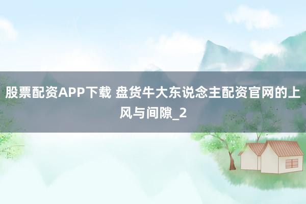 股票配资APP下载 盘货牛大东说念主配资官网的上风与间隙_2
