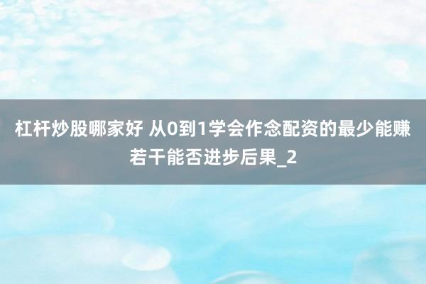 杠杆炒股哪家好 从0到1学会作念配资的最少能赚若干能否进步后果_2