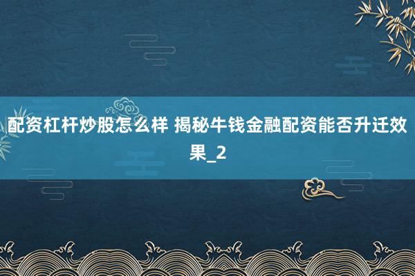 配资杠杆炒股怎么样 揭秘牛钱金融配资能否升迁效果_2