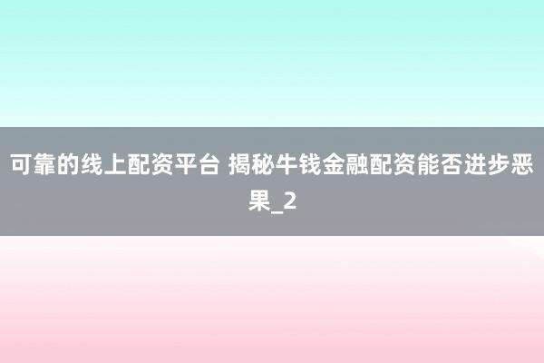 可靠的线上配资平台 揭秘牛钱金融配资能否进步恶果_2