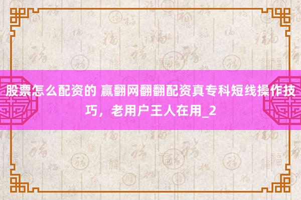 股票怎么配资的 赢翻网翻翻配资真专科短线操作技巧，老用户王人在用_2