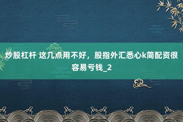 炒股杠杆 这几点用不好，股指外汇悉心k简配资很容易亏钱_2