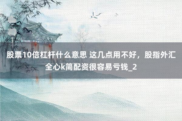 股票10倍杠杆什么意思 这几点用不好，股指外汇全心k简配资很容易亏钱_2