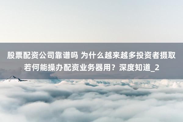 股票配资公司靠谱吗 为什么越来越多投资者摄取若何能操办配资业务器用？深度知道_2