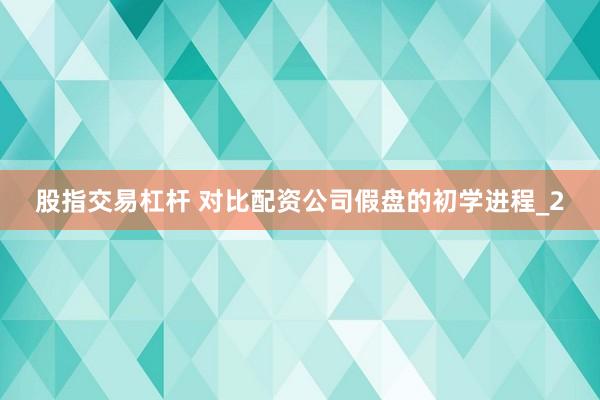 股指交易杠杆 对比配资公司假盘的初学进程_2