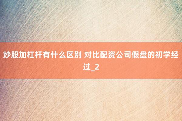 炒股加杠杆有什么区别 对比配资公司假盘的初学经过_2