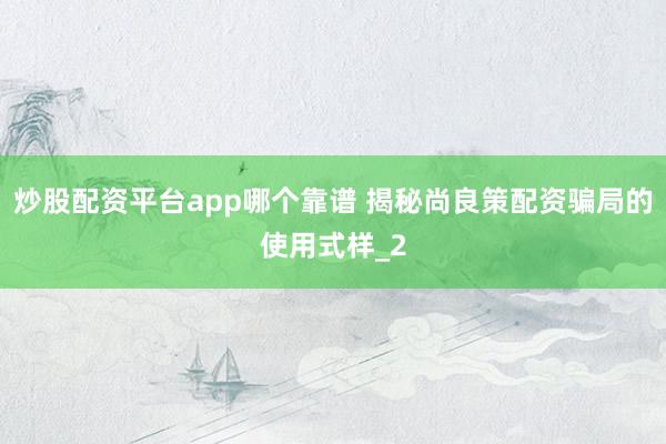 炒股配资平台app哪个靠谱 揭秘尚良策配资骗局的使用式样_2