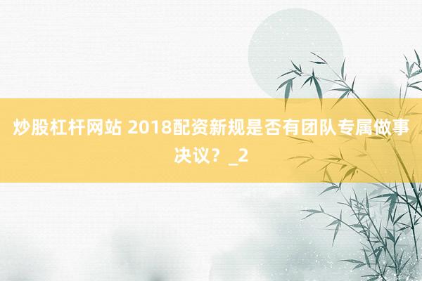 炒股杠杆网站 2018配资新规是否有团队专属做事决议？_2