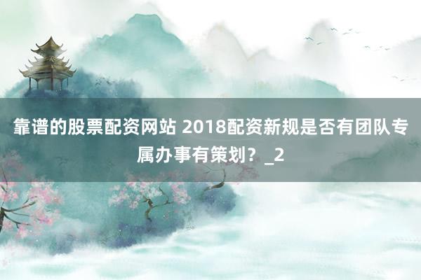 靠谱的股票配资网站 2018配资新规是否有团队专属办事有策划？_2