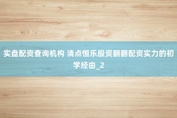实盘配资查询机构 清点恒乐股资翻翻配资实力的初学经由_2