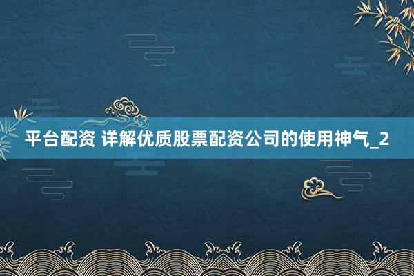 平台配资 详解优质股票配资公司的使用神气_2