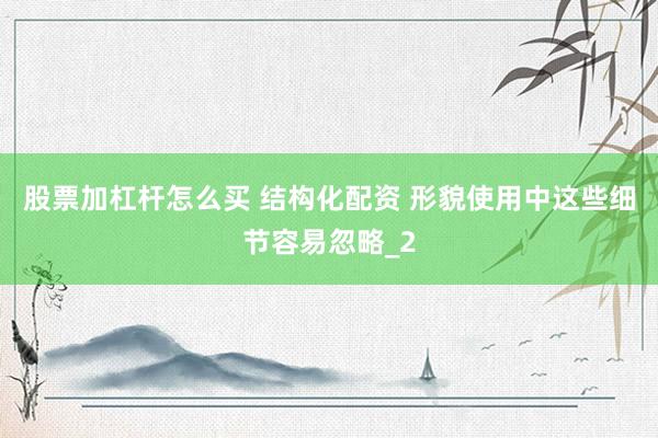 股票加杠杆怎么买 结构化配资 形貌使用中这些细节容易忽略_2