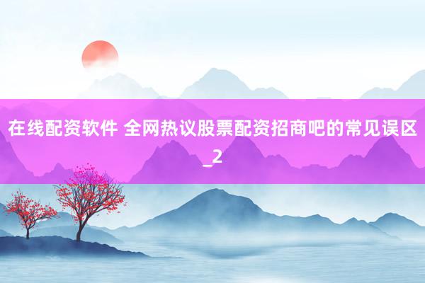 在线配资软件 全网热议股票配资招商吧的常见误区_2