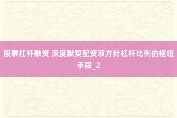 股票杠杆融资 深度默契配资项方针杠杆比例的枢纽手段_2