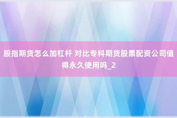 股指期货怎么加杠杆 对比专科期货股票配资公司值得永久使用吗_2