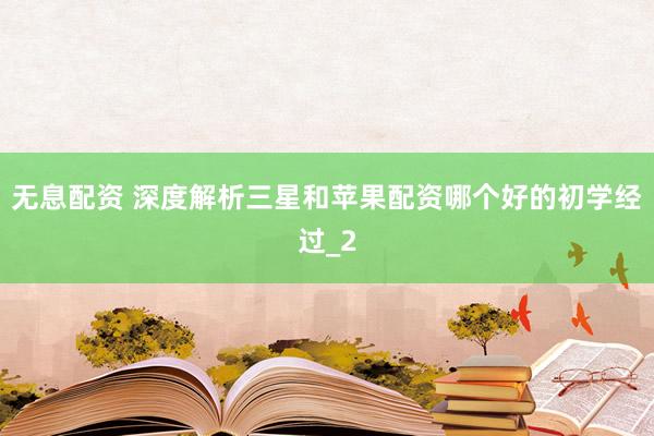 无息配资 深度解析三星和苹果配资哪个好的初学经过_2