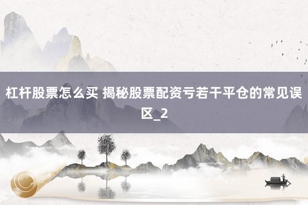 杠杆股票怎么买 揭秘股票配资亏若干平仓的常见误区_2