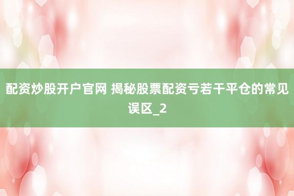 配资炒股开户官网 揭秘股票配资亏若干平仓的常见误区_2