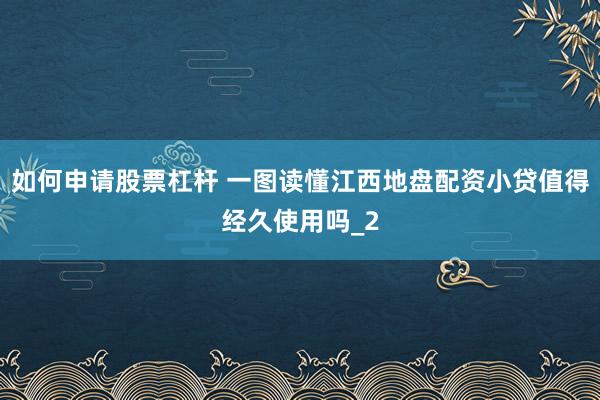 如何申请股票杠杆 一图读懂江西地盘配资小贷值得经久使用吗_2