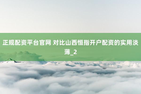 正规配资平台官网 对比山西恒指开户配资的实用淡薄_2