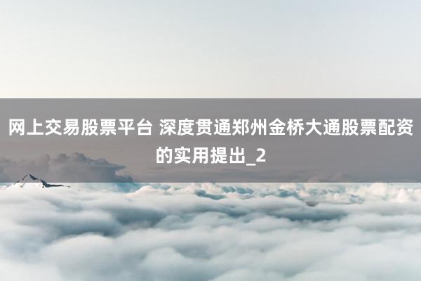 网上交易股票平台 深度贯通郑州金桥大通股票配资的实用提出_2
