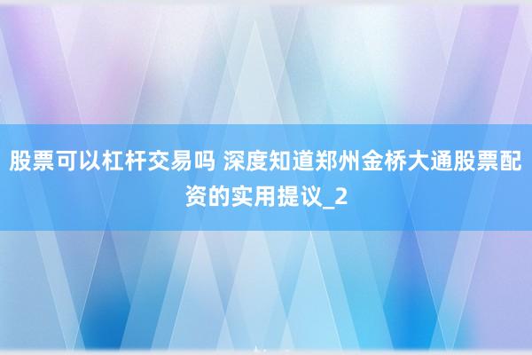 股票可以杠杆交易吗 深度知道郑州金桥大通股票配资的实用提议_2