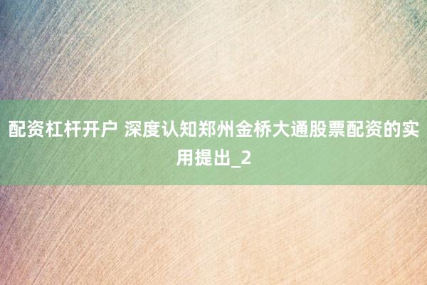 配资杠杆开户 深度认知郑州金桥大通股票配资的实用提出_2