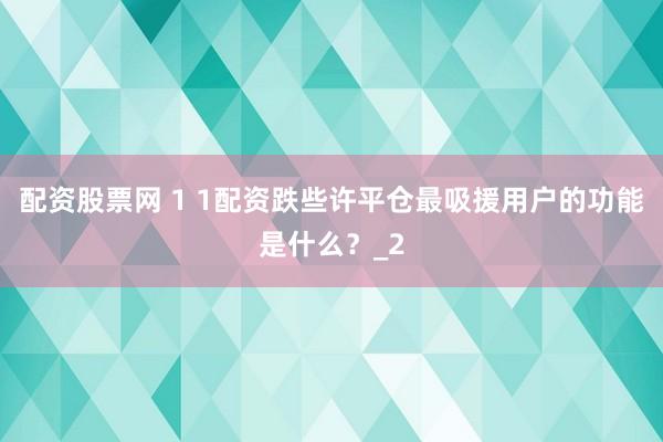 配资股票网 1 1配资跌些许平仓最吸援用户的功能是什么？_2