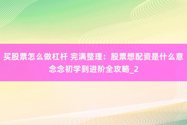 买股票怎么做杠杆 完满整理：股票想配资是什么意念念初学到进阶全攻略_2