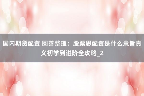 国内期货配资 圆善整理：股票思配资是什么意旨真义初学到进阶全攻略_2