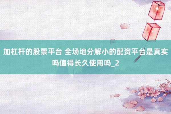 加杠杆的股票平台 全场地分解小的配资平台是真实吗值得长久使用吗_2