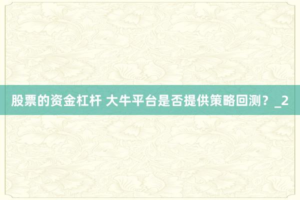 股票的资金杠杆 大牛平台是否提供策略回测？_2