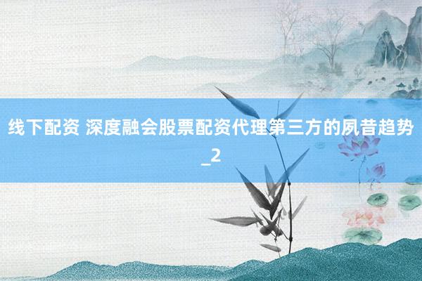 线下配资 深度融会股票配资代理第三方的夙昔趋势_2