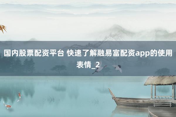 国内股票配资平台 快速了解融易富配资app的使用表情_2