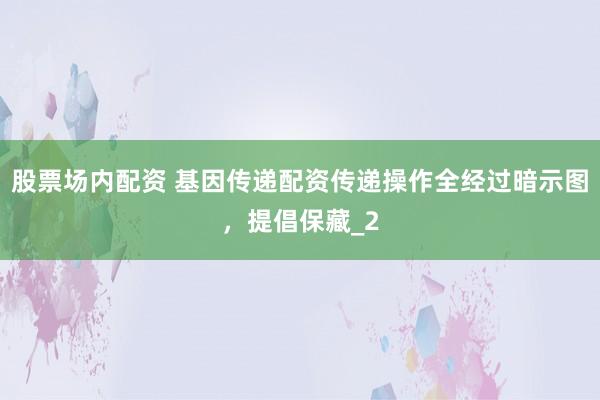 股票场内配资 基因传递配资传递操作全经过暗示图，提倡保藏_2