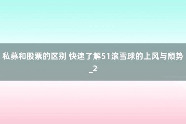 私募和股票的区别 快速了解51滚雪球的上风与颓势_2