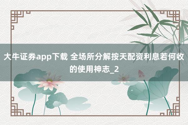 大牛证券app下载 全场所分解按天配资利息若何收的使用神志_2