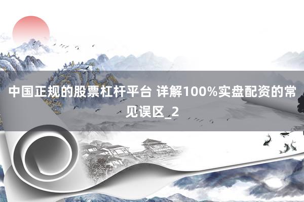 中国正规的股票杠杆平台 详解100%实盘配资的常见误区_2