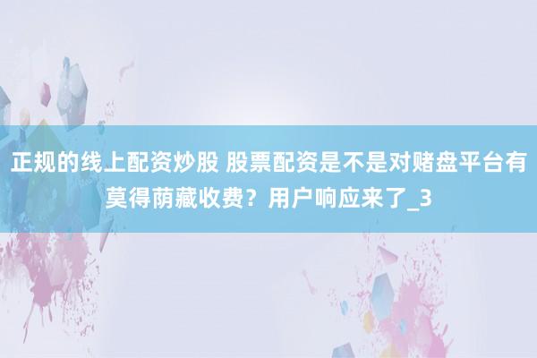 正规的线上配资炒股 股票配资是不是对赌盘平台有莫得荫藏收费？用户响应来了_3