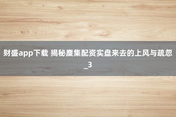 财盛app下载 揭秘麇集配资实盘来去的上风与疏忽_3