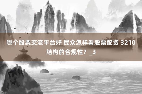 哪个股票交流平台好 民众怎样看股票配资 3210结构的合规性？_3