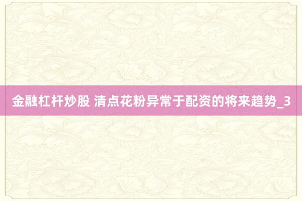 金融杠杆炒股 清点花粉异常于配资的将来趋势_3