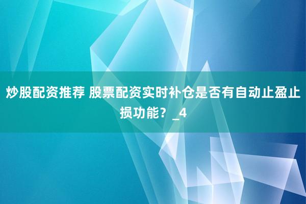炒股配资推荐 股票配资实时补仓是否有自动止盈止损功能？_4