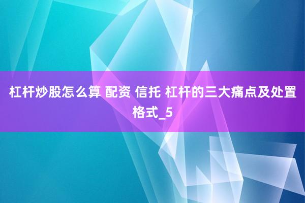 杠杆炒股怎么算 配资 信托 杠杆的三大痛点及处置格式_5