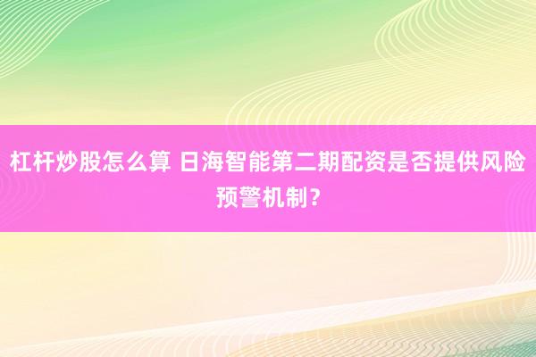 杠杆炒股怎么算 日海智能第二期配资是否提供风险预警机制？