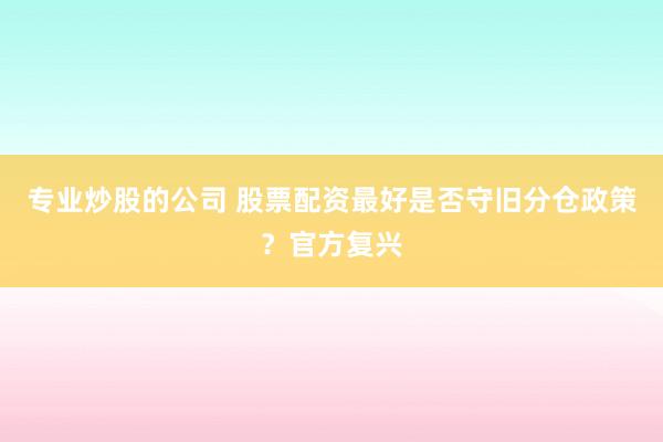 专业炒股的公司 股票配资最好是否守旧分仓政策？官方复兴